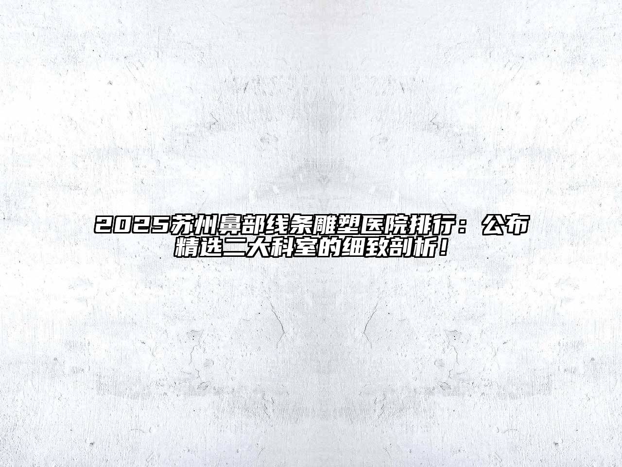 2025苏州鼻部线条雕塑医院排行：公布精选二大科室的细致剖析！
