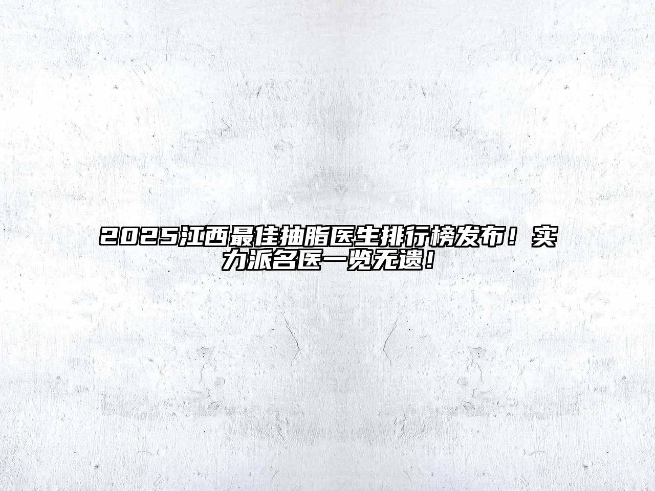 2025江西最佳抽脂医生排行榜发布！实力派名医一览无遗！