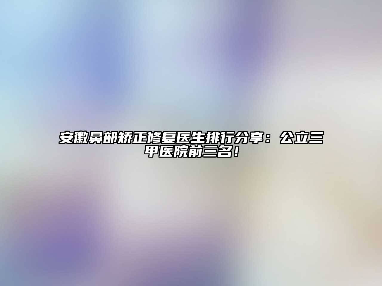 安徽鼻部矫正修复医生排行分享：公立三甲医院前三名！