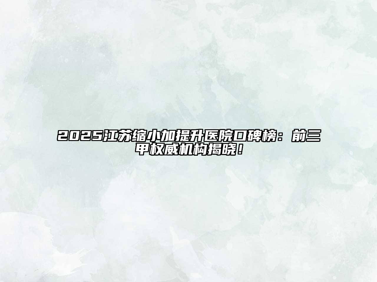 2025江苏缩小加提升医院口碑榜：前三甲权威机构揭晓！