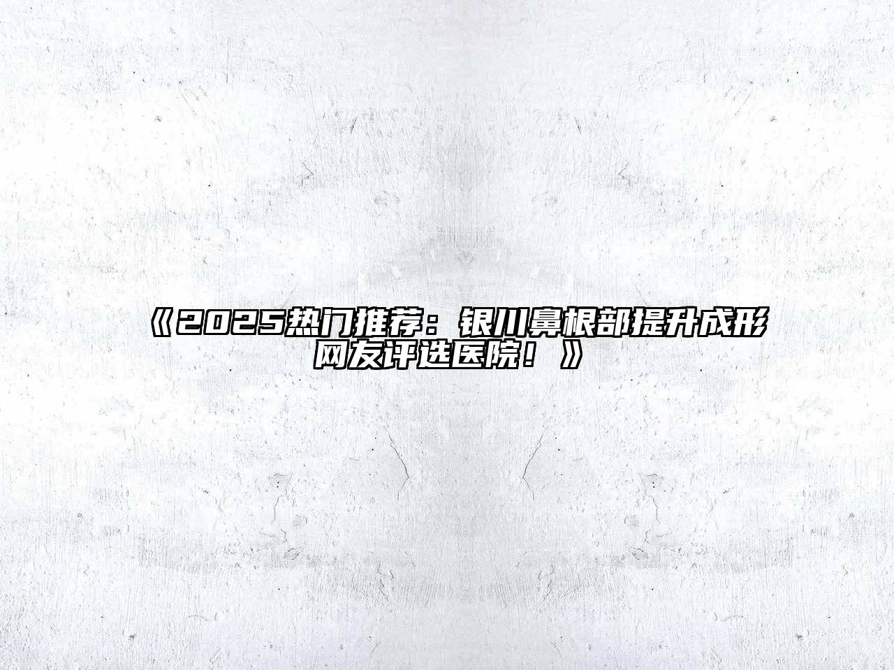 《2025热门推荐：银川鼻根部提升成形网友评选医院！》