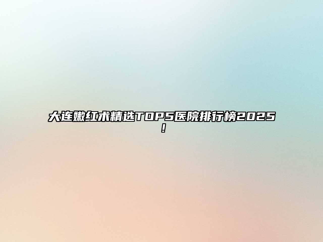 大连嫩红术精选TOP5医院排行榜2025！