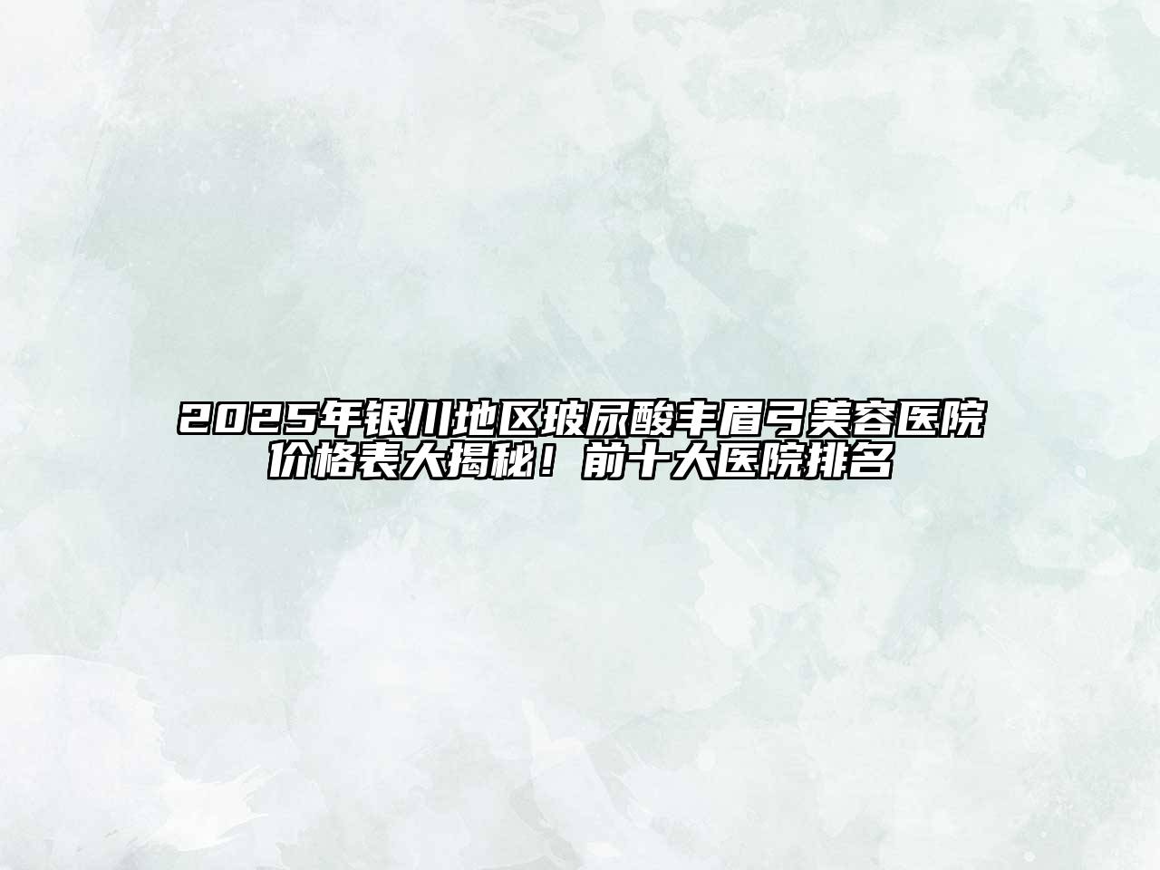 2025年银川地区玻尿酸丰眉弓江南app官方下载苹果版
医院价格表大揭秘！前十大医院排名