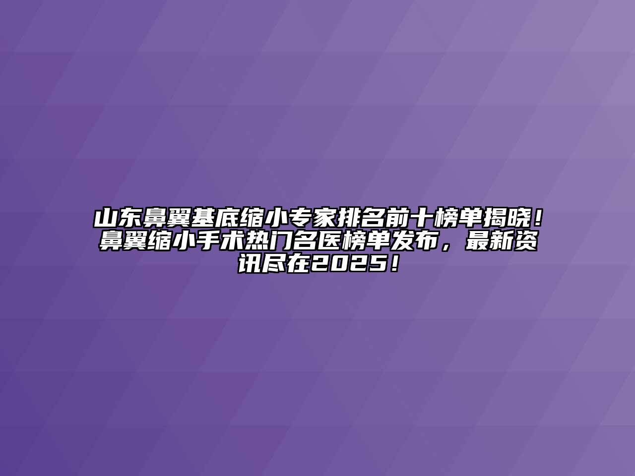 山东鼻翼基底缩小专家排名前十榜单揭晓！鼻翼缩小手术热门名医榜单发布，最新资讯尽在2025！