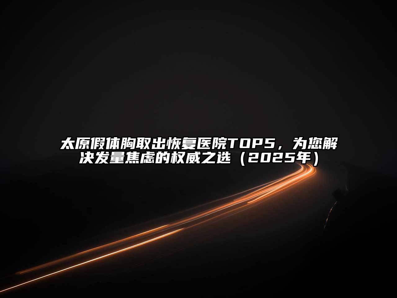 太原假体胸取出恢复医院TOP5，为您解决发量焦虑的权威之选（2025年）
