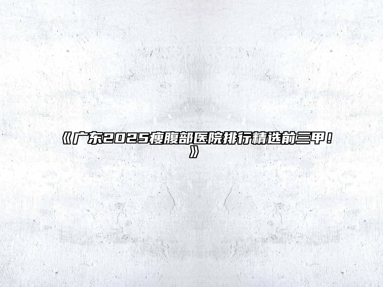 《广东2025瘦腹部医院排行精选前三甲！》