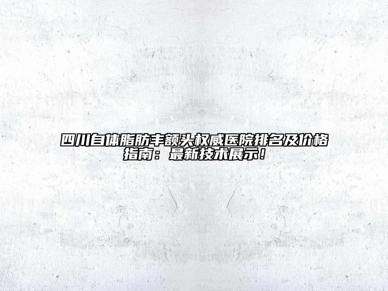 四川自体脂肪丰额头权威医院排名及价格指南：最新技术展示！