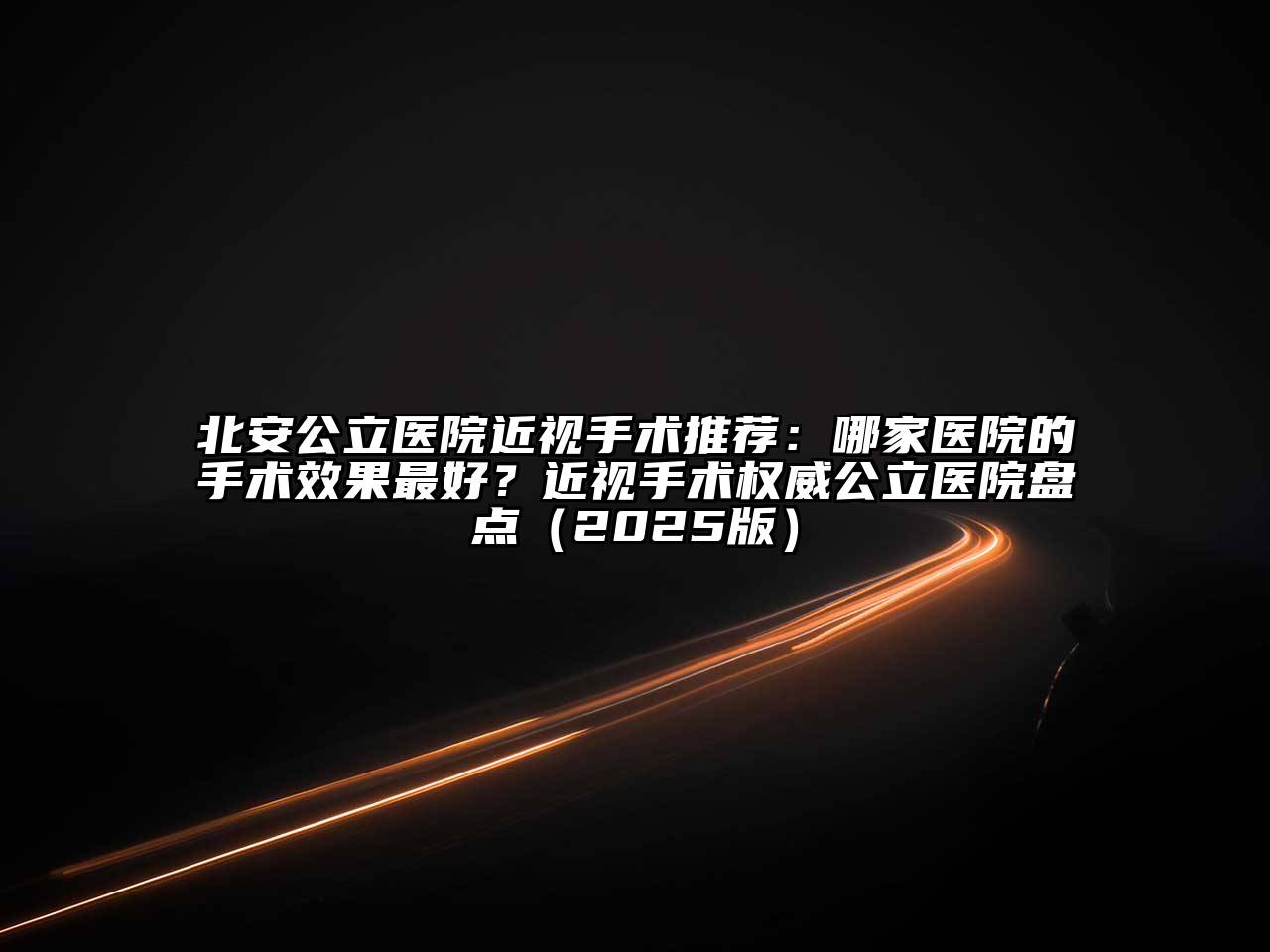 北安公立医院近视手术推荐：哪家医院的手术效果最好？近视手术权威公立医院盘点（2025版）