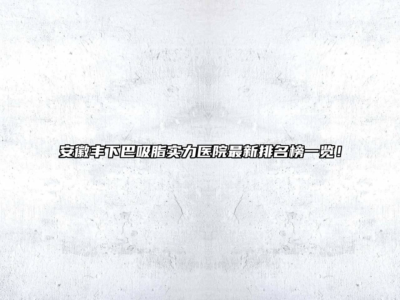 安徽丰下巴吸脂实力医院最新排名榜一览！