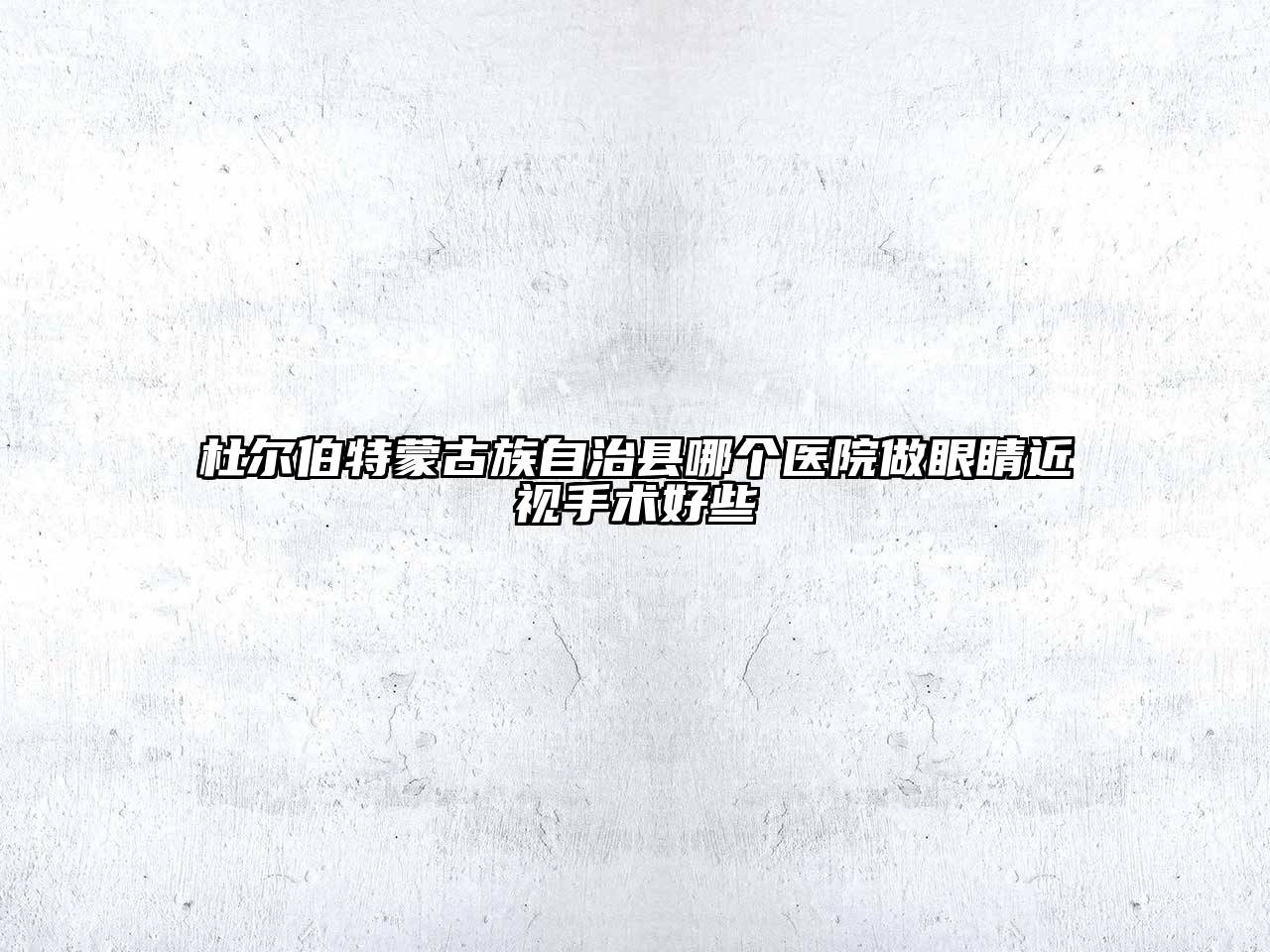 杜尔伯特蒙古族自治县哪个医院做眼睛近视手术好些