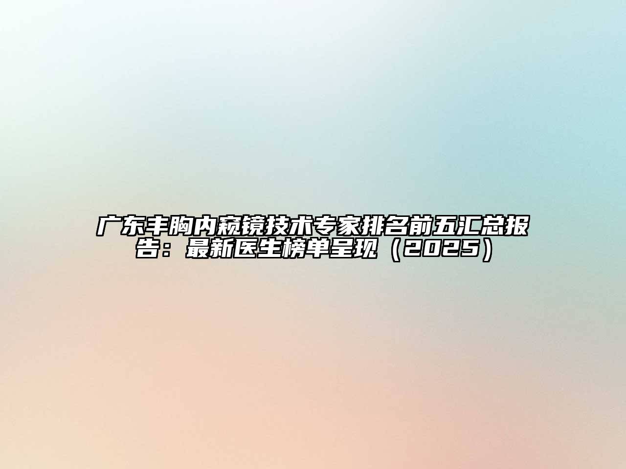 广东丰胸内窥镜技术专家排名前五汇总报告：最新医生榜单呈现（2025）