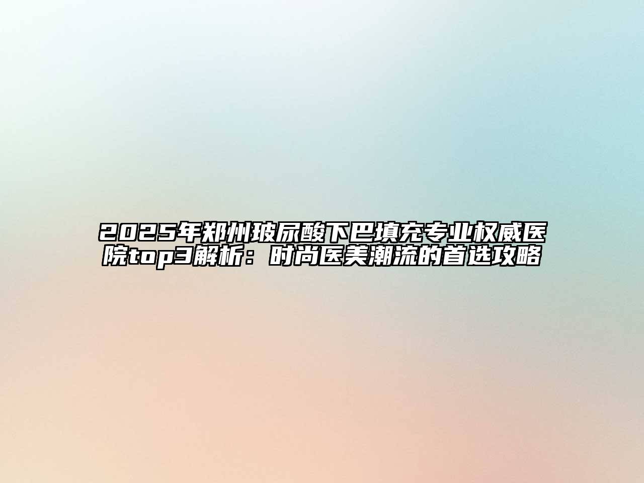 2025年郑州玻尿酸下巴填充专业权威医院top3解析：时尚医美潮流的首选攻略