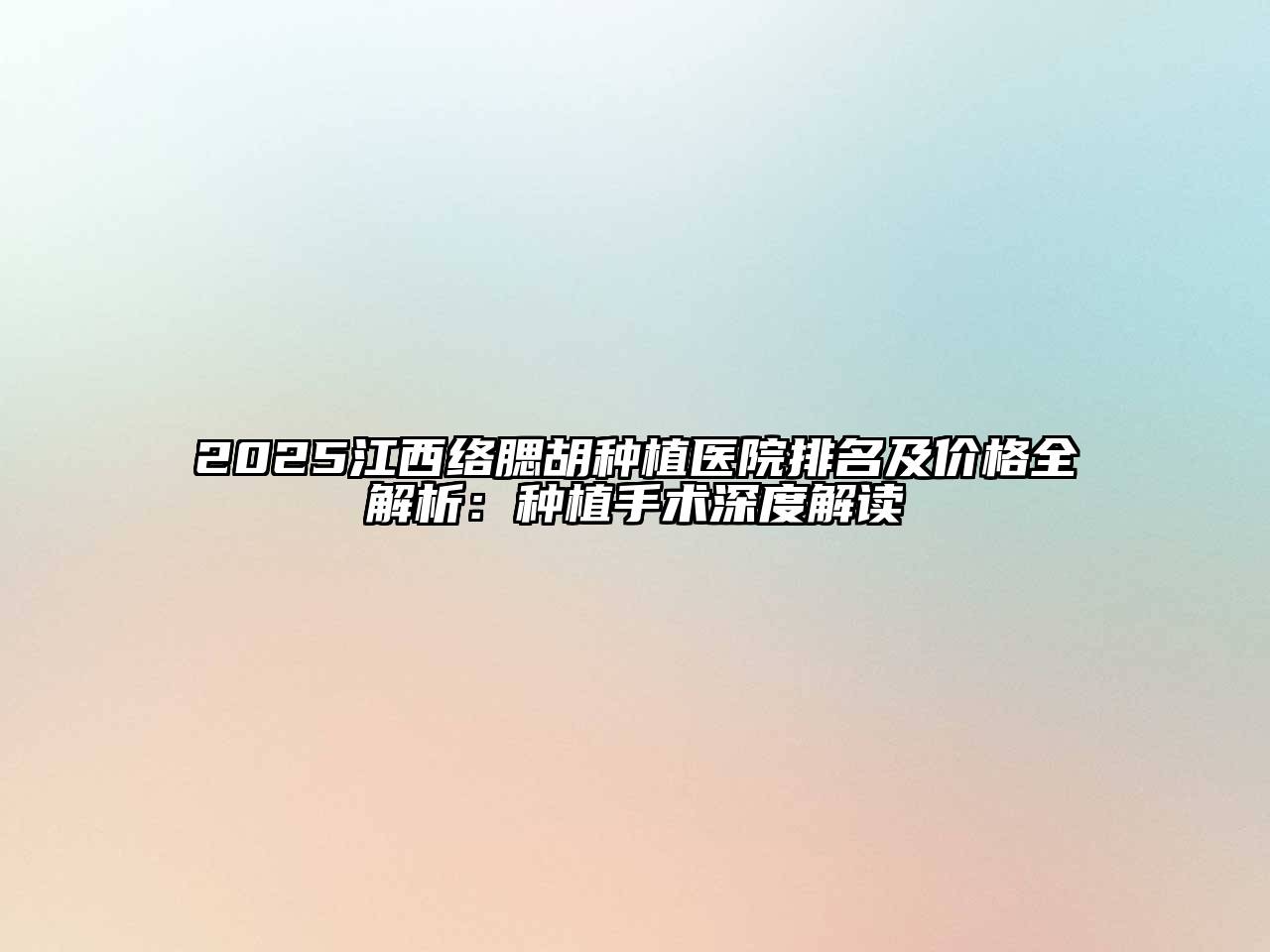 2025江西络腮胡种植医院排名及价格全解析：种植手术深度解读
