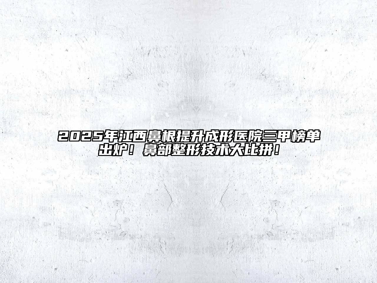 2025年江西鼻根提升成形医院三甲榜单出炉！鼻部整形技术大比拼！