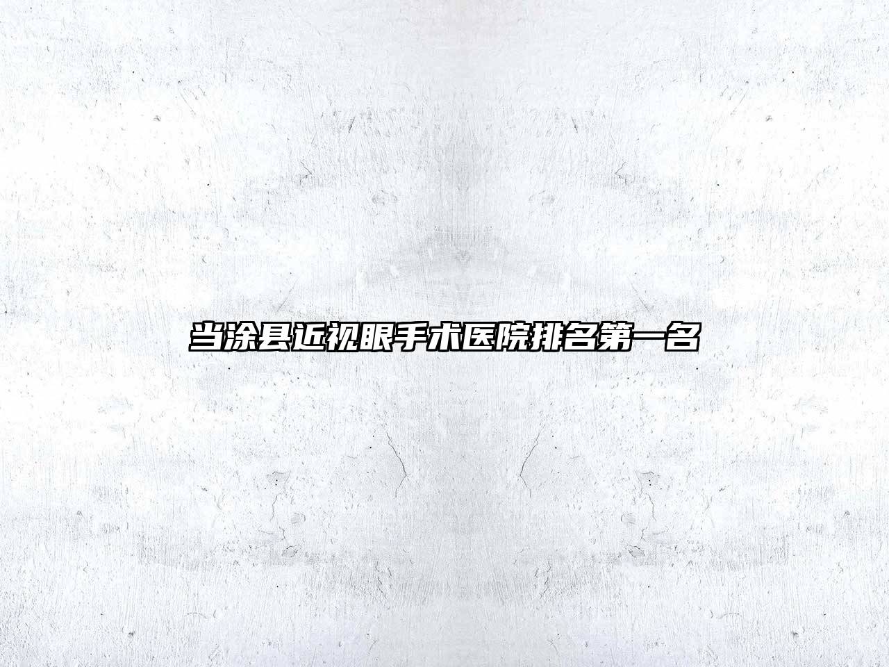 当涂县近视眼手术医院排名第一名