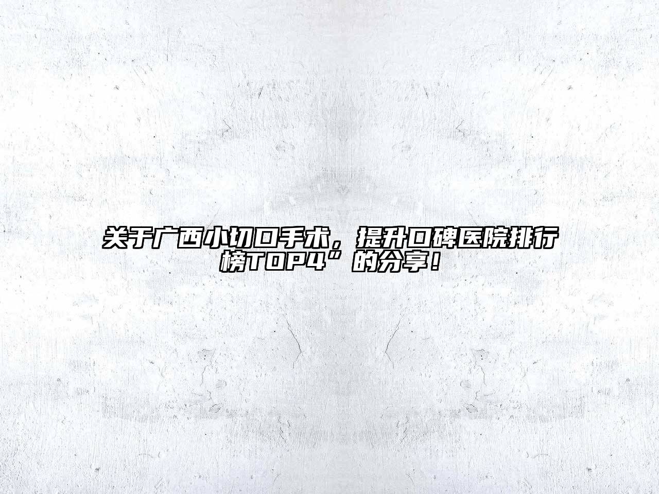 关于广西小切口手术，提升口碑医院排行榜TOP4”的分享！