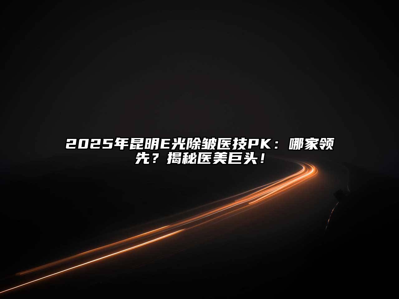 2025年昆明E光除皱医技PK：哪家领先？揭秘医美巨头！