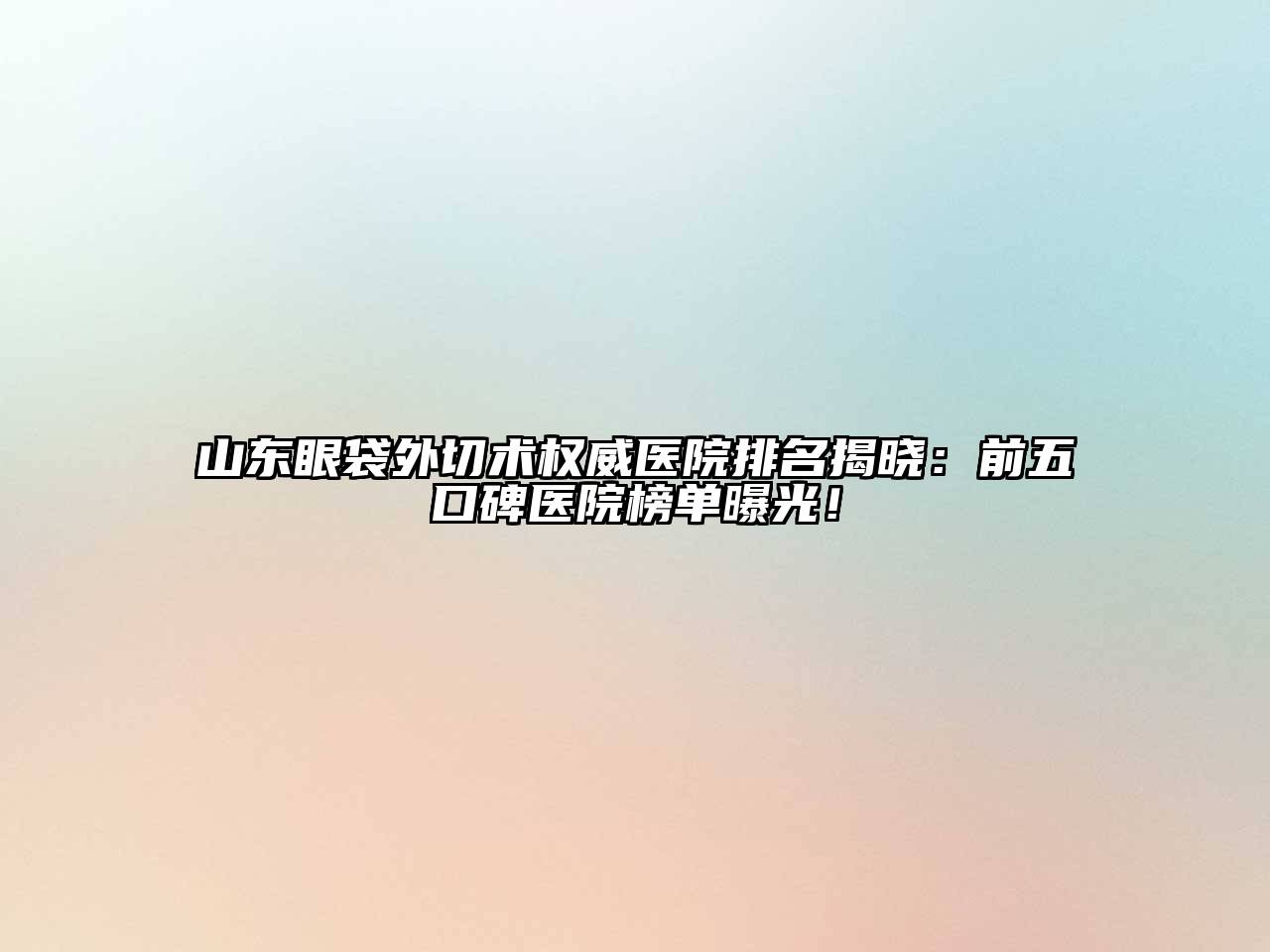 山东眼袋外切术权威医院排名揭晓：前五口碑医院榜单曝光！