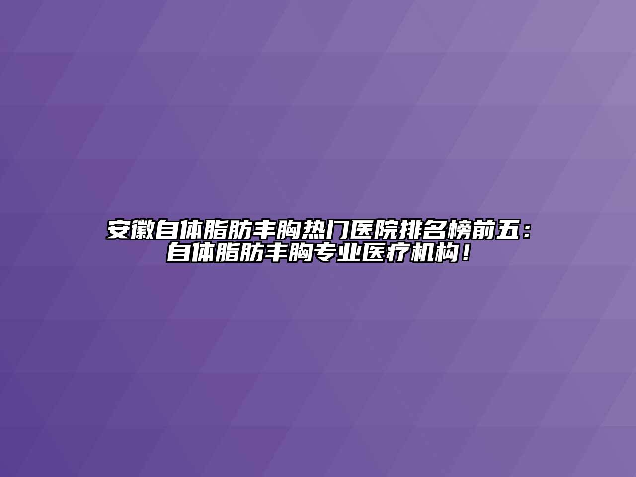 安徽自体脂肪丰胸热门医院排名榜前五：自体脂肪丰胸专业医疗机构！