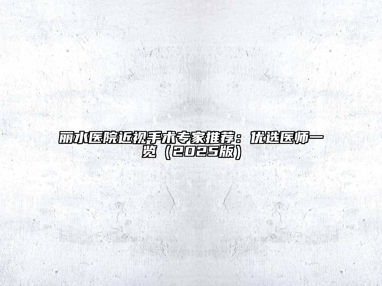 丽水医院近视手术专家推荐：优选医师一览（2025版）