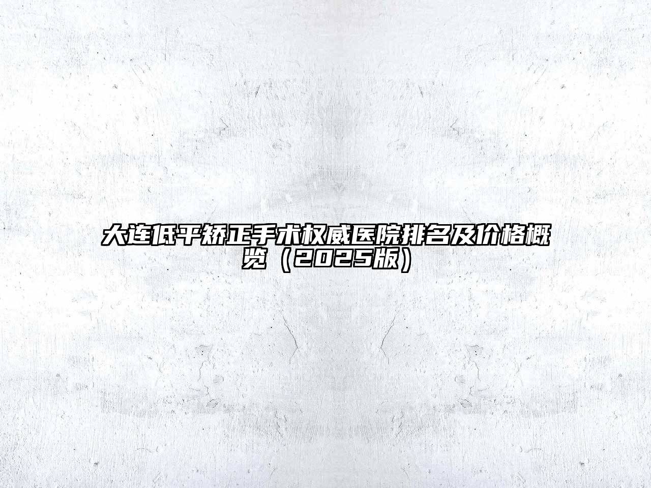 大连低平矫正手术权威医院排名及价格概览（2025版）