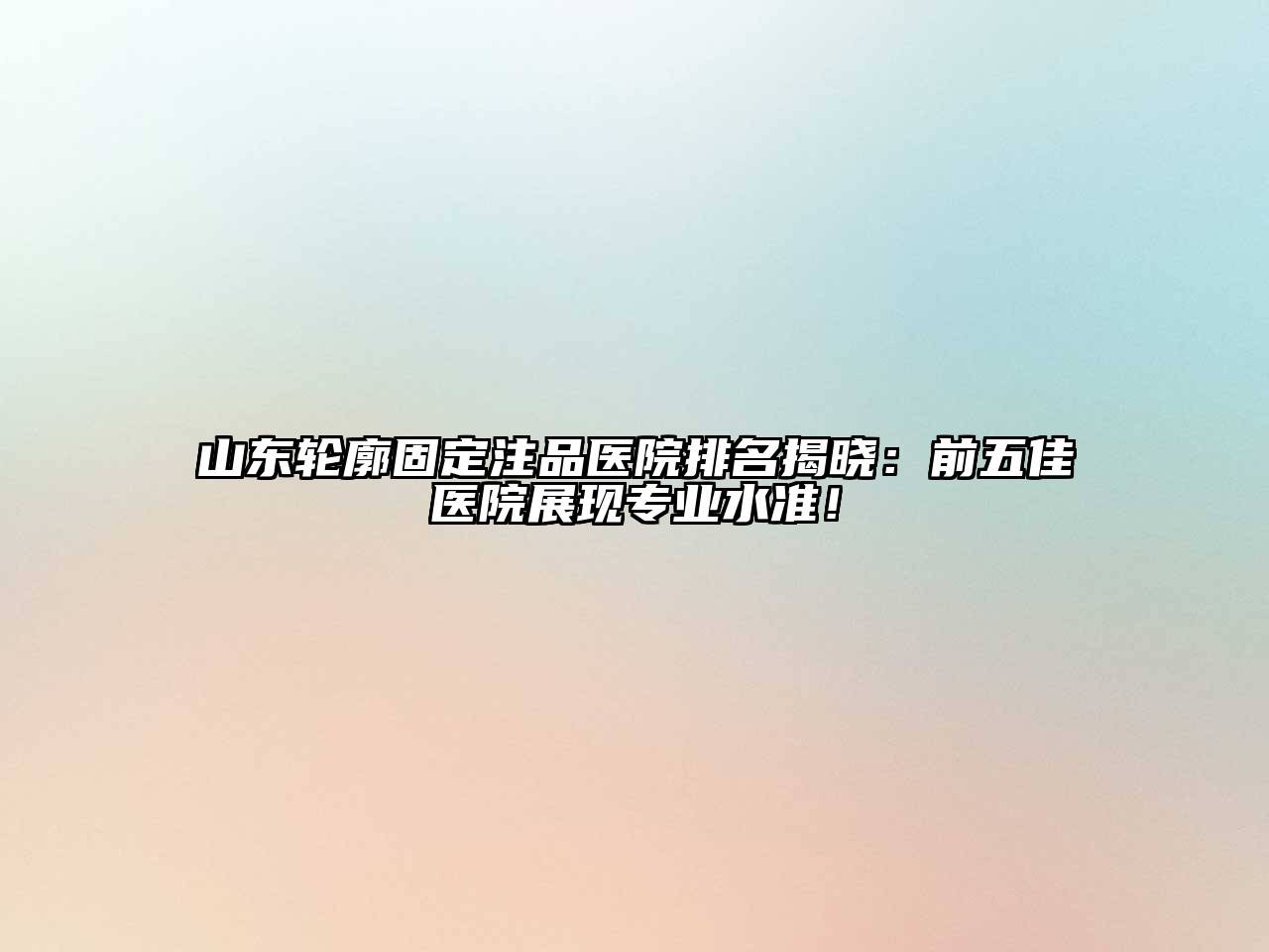 山东轮廓固定注品医院排名揭晓：前五佳医院展现专业水准！