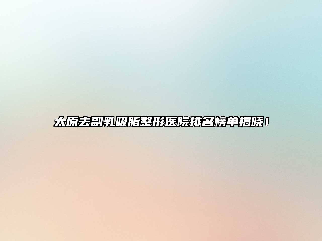 太原去副乳吸脂整形医院排名榜单揭晓！
