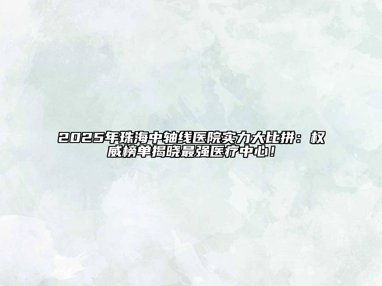 2025年珠海中轴线医院实力大比拼：权威榜单揭晓最强医疗中心！
