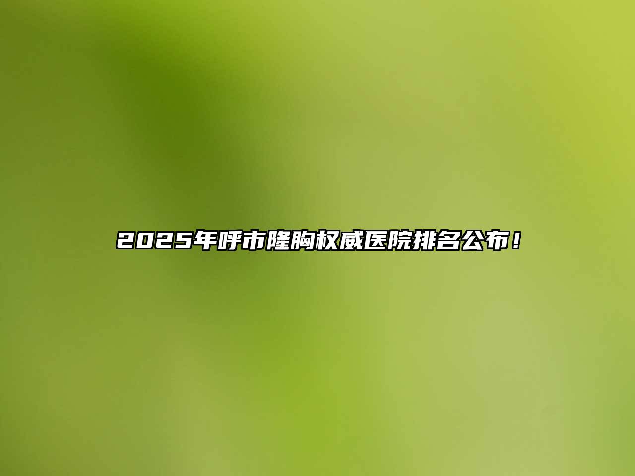 2025年呼市隆胸权威医院排名公布！