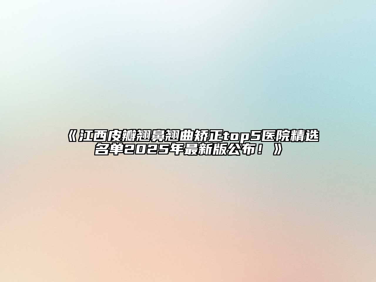 《江西皮瓣翘鼻翘曲矫正top5医院精选名单2025年最新版公布！》