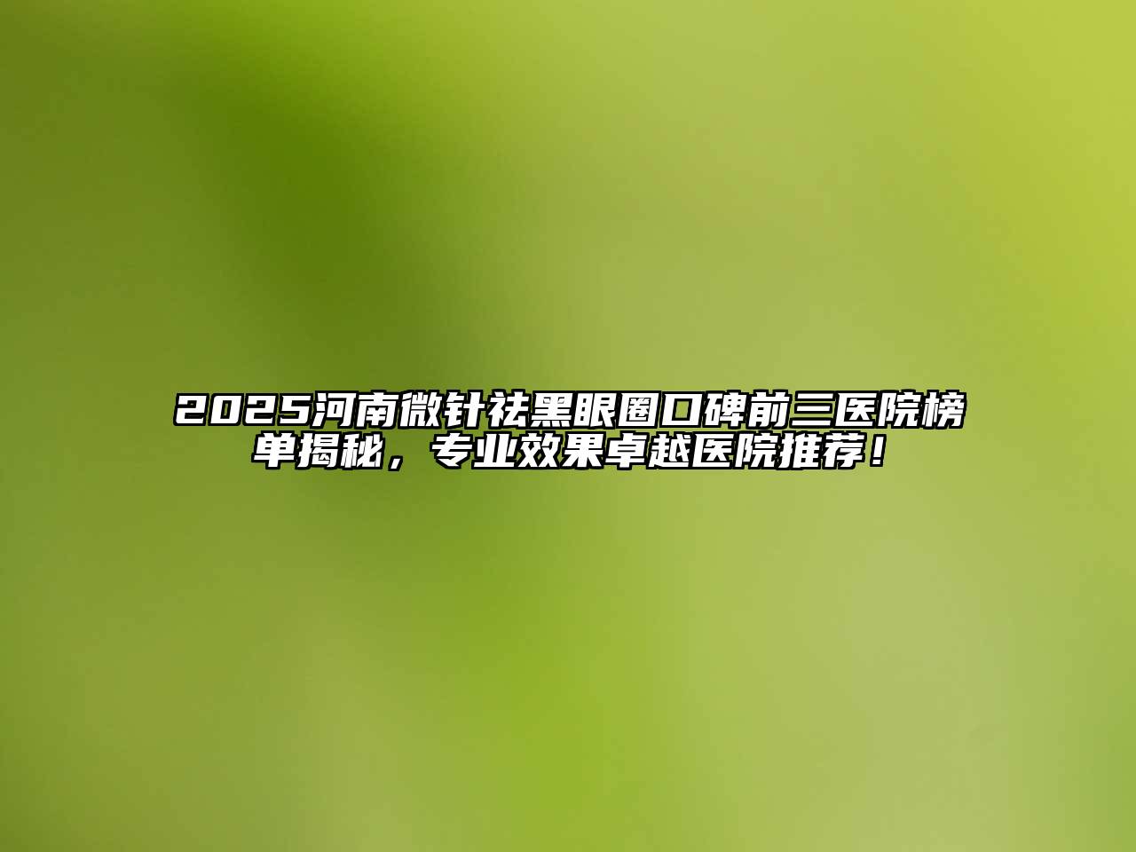 2025河南微针祛黑眼圈口碑前三医院榜单揭秘，专业效果卓越医院推荐！
