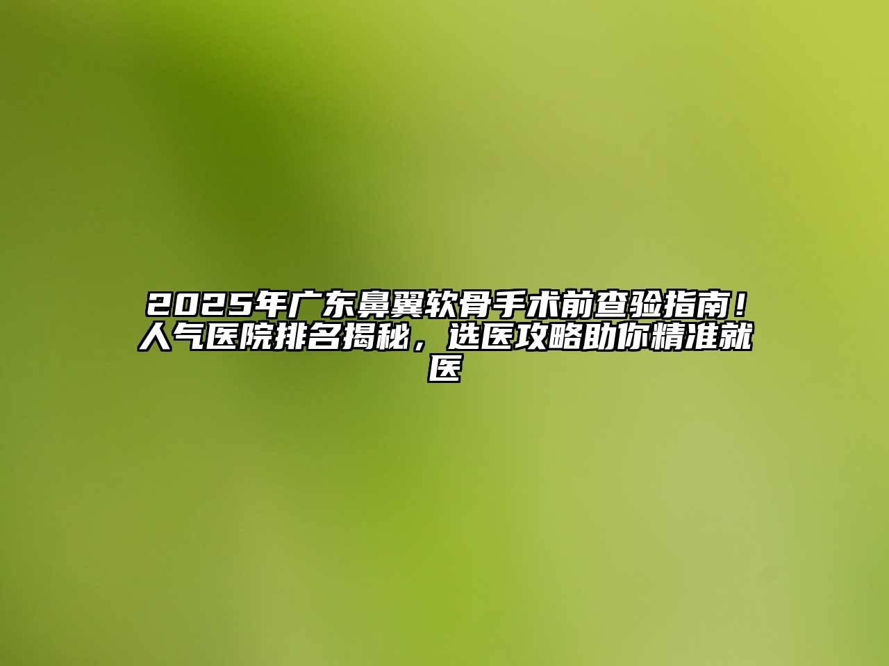2025年广东鼻翼软骨手术前查验指南！人气医院排名揭秘，选医攻略助你精准就医