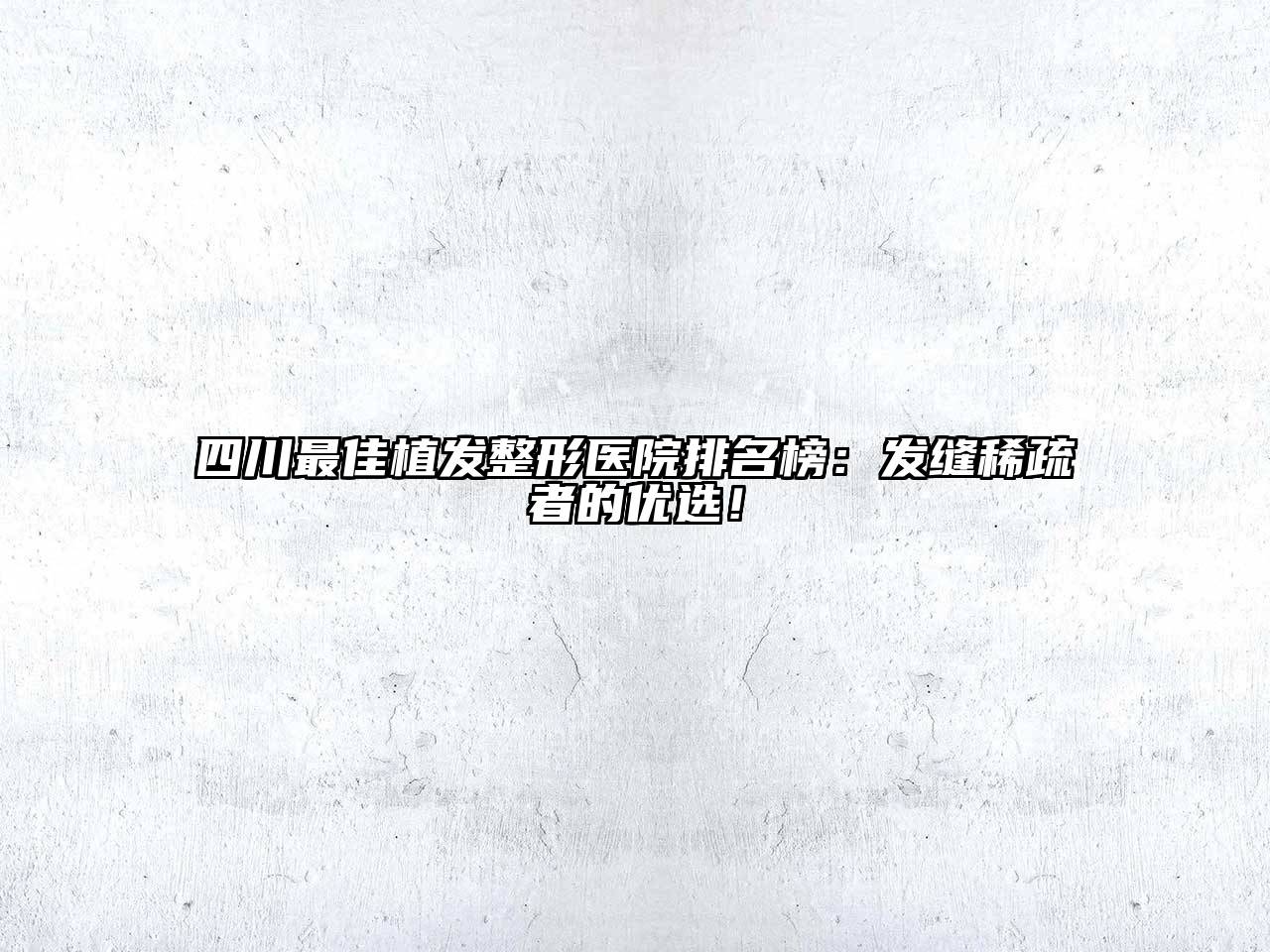 四川最佳植发整形医院排名榜：发缝稀疏者的优选！