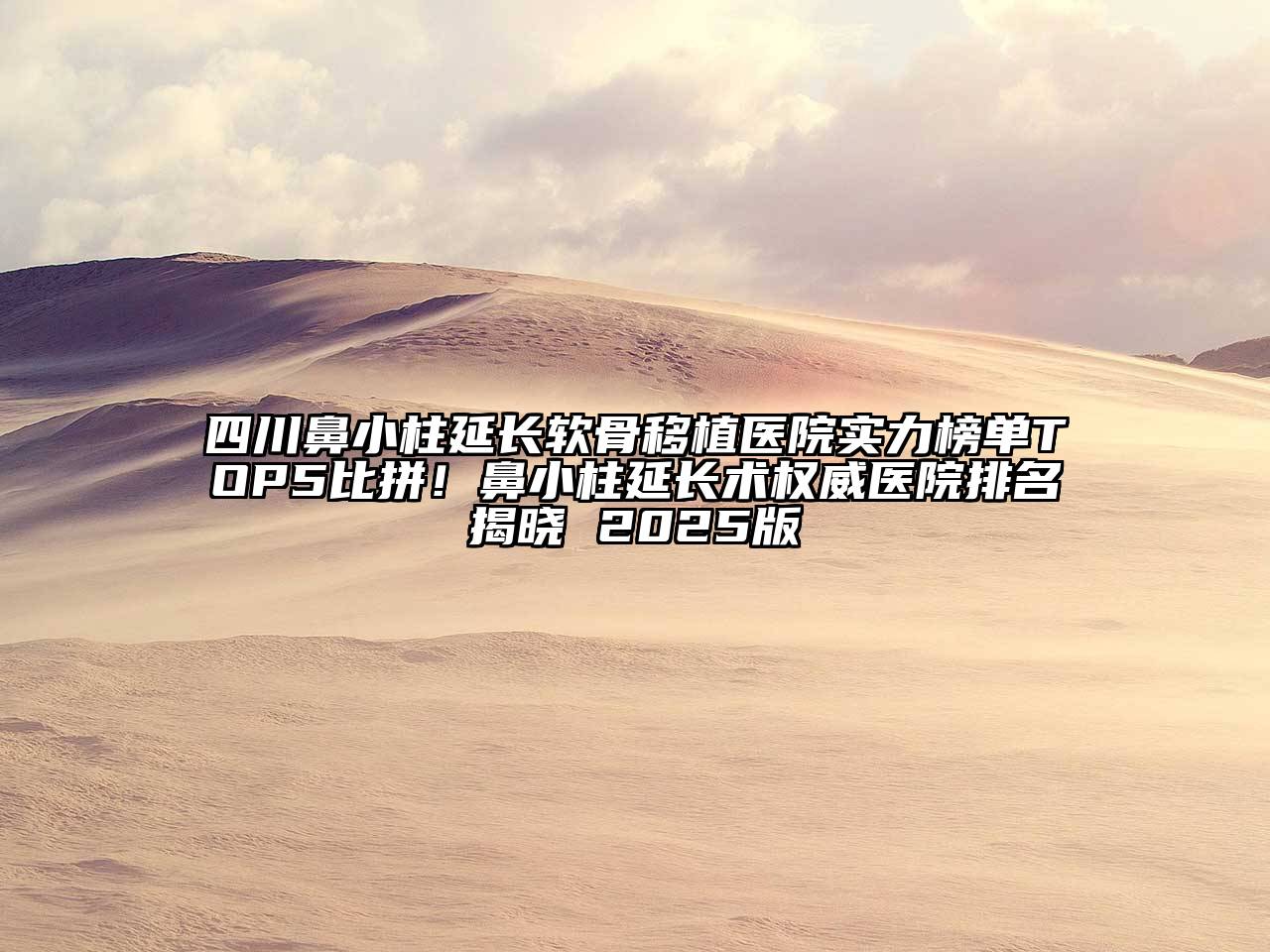 四川鼻小柱延长软骨移植医院实力榜单TOP5比拼！鼻小柱延长术权威医院排名揭晓 2025版