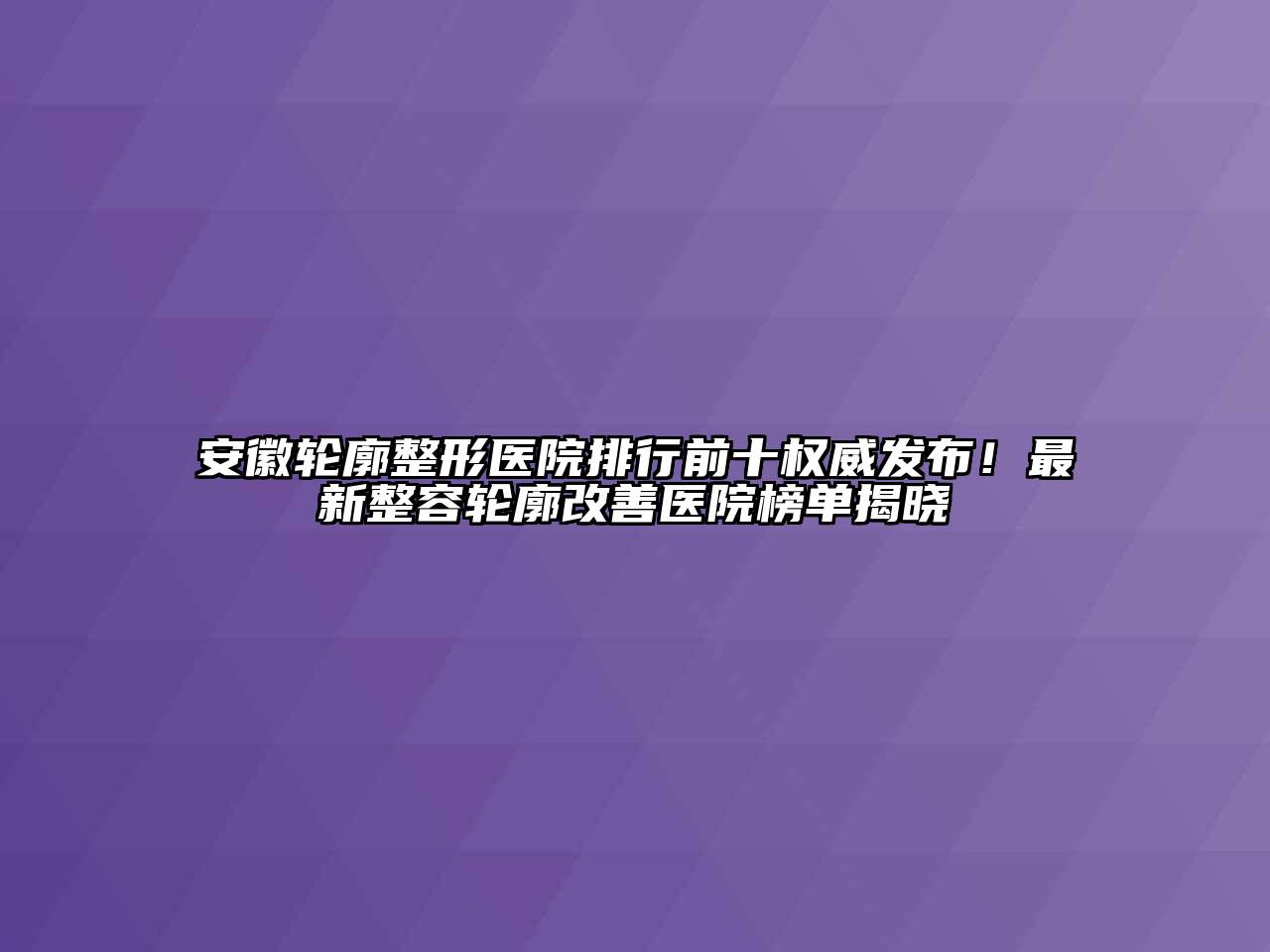 安徽轮廓整形医院排行前十权威发布！最新整容轮廓改善医院榜单揭晓