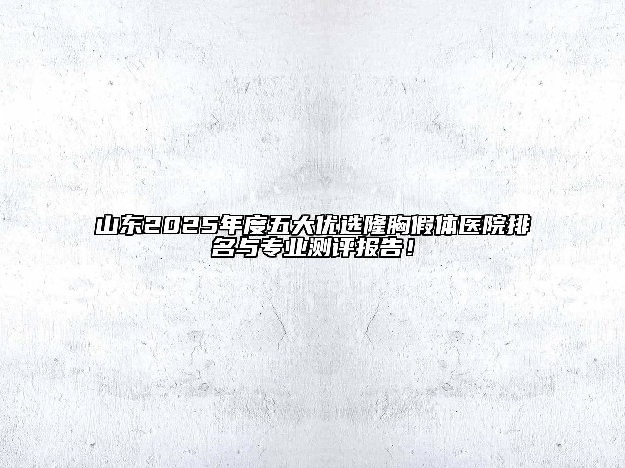 山东2025年度五大优选隆胸假体医院排名与专业测评报告！