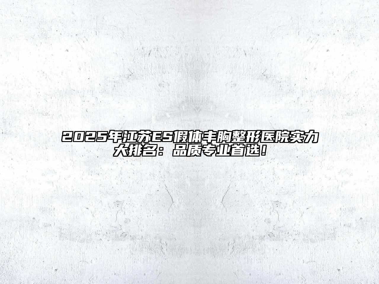 2025年江苏ES假体丰胸整形医院实力大排名：品质专业首选！