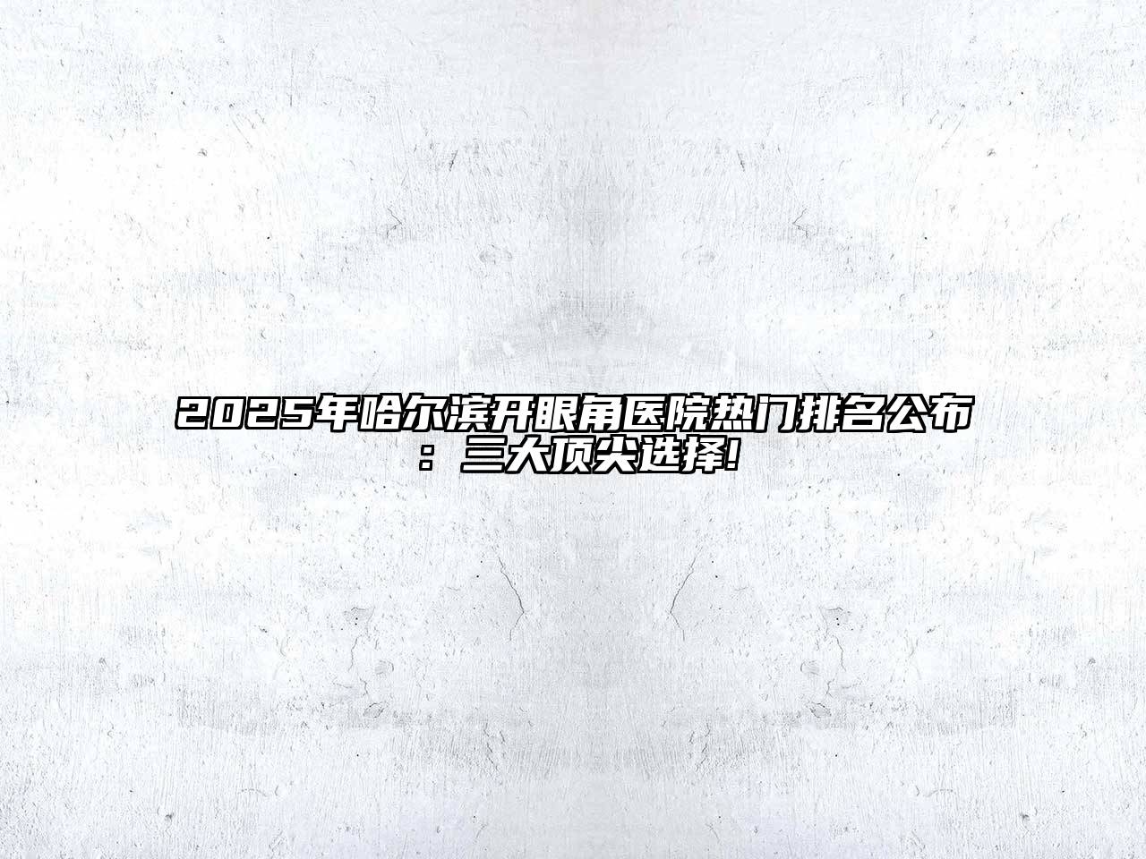 2025年哈尔滨开眼角医院热门排名公布：三大顶尖选择!
