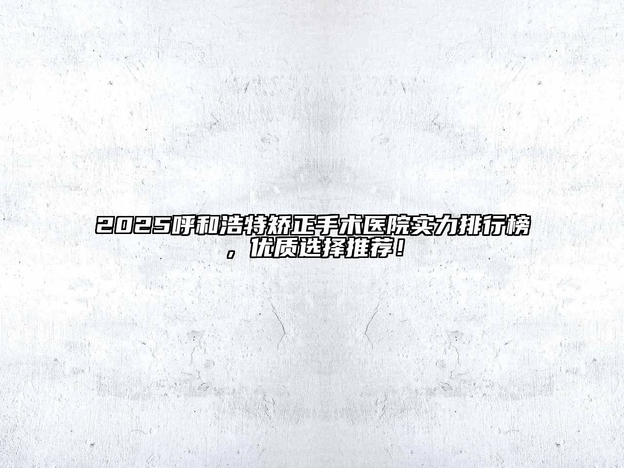 2025呼和浩特矫正手术医院实力排行榜，优质选择推荐！