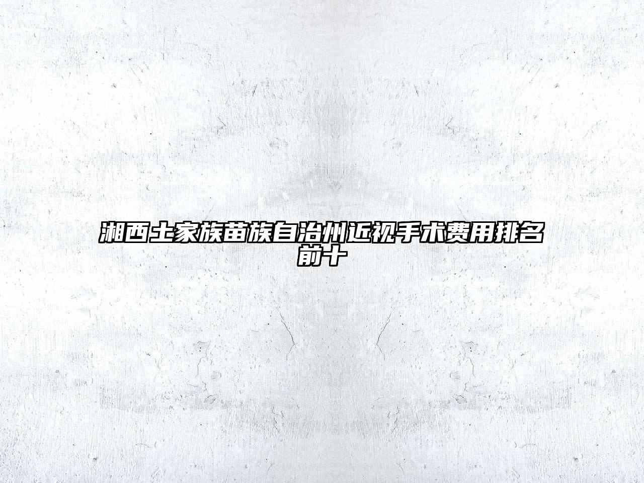 湘西土家族苗族自治州近视手术费用排名前十