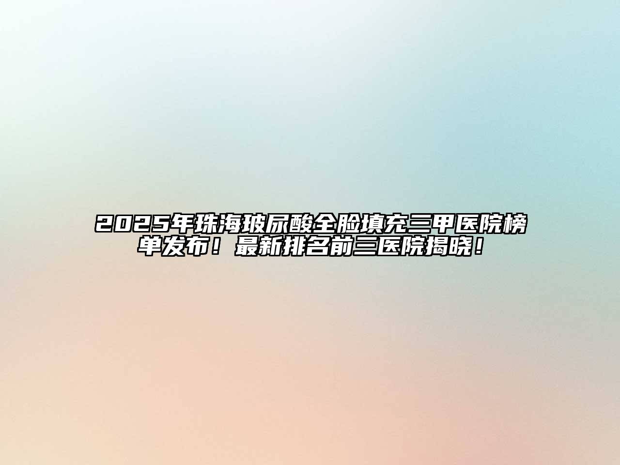 2025年珠海玻尿酸全脸填充三甲医院榜单发布！最新排名前三医院揭晓！