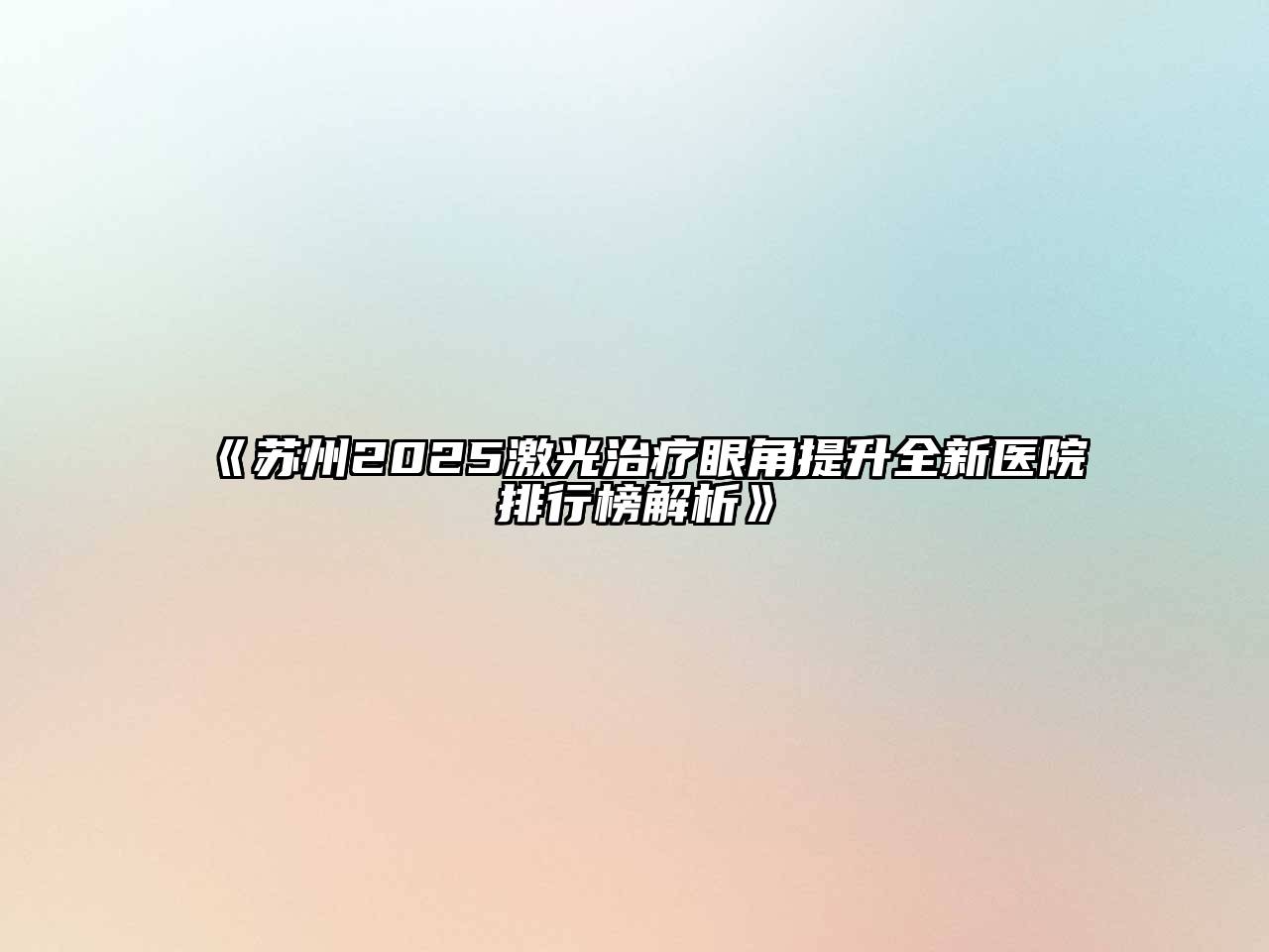 《苏州2025激光治疗眼角提升全新医院排行榜解析》