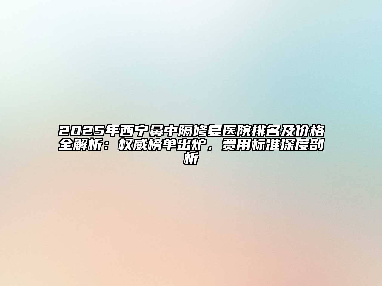 2025年西宁鼻中隔修复医院排名及价格全解析：权威榜单出炉，费用标准深度剖析