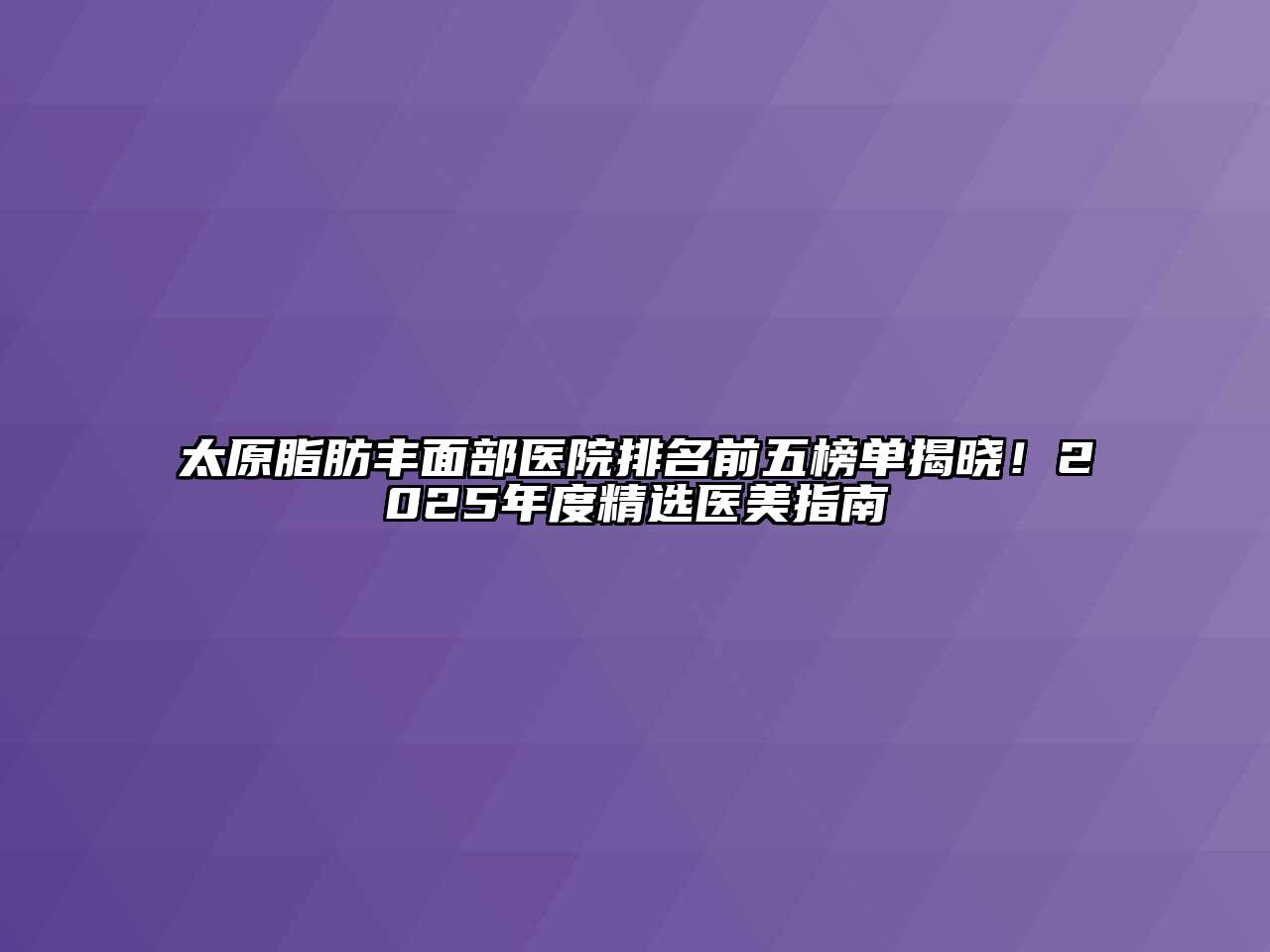 太原脂肪丰面部医院排名前五榜单揭晓！2025年度精选医美指南
