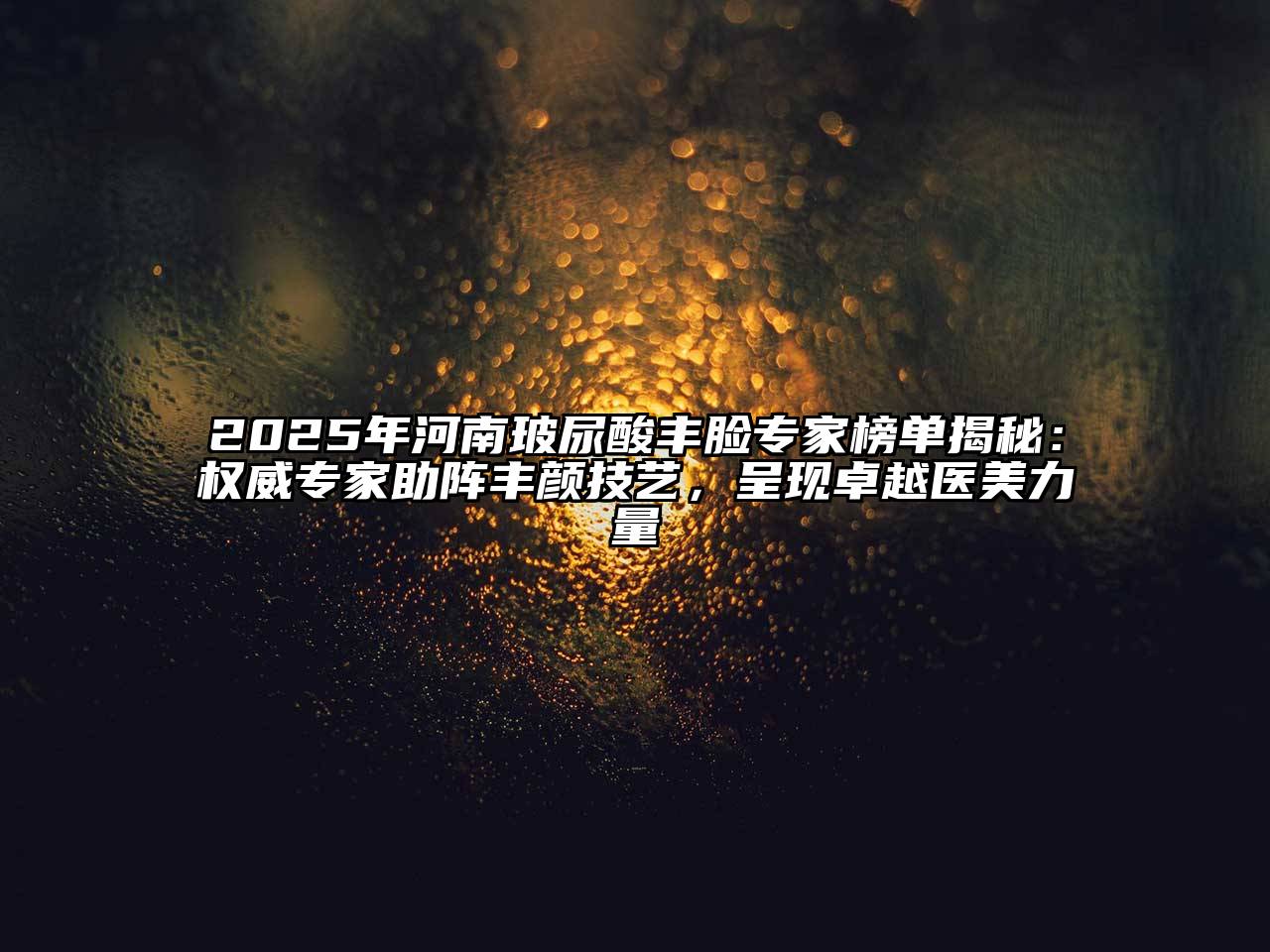 2025年河南玻尿酸丰脸专家榜单揭秘：权威专家助阵丰颜技艺，呈现卓越医美力量