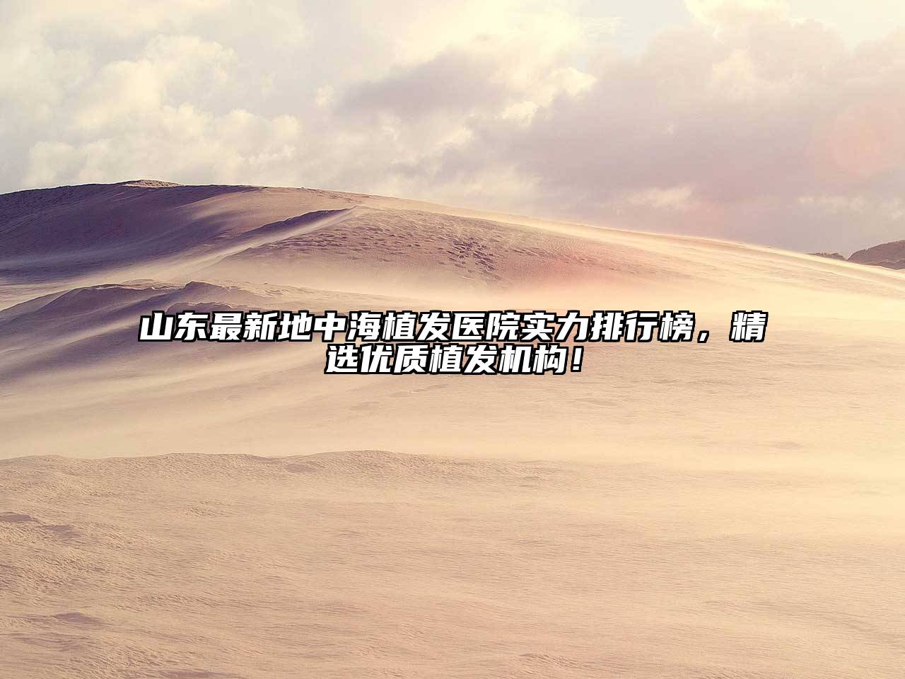 山东最新地中海植发医院实力排行榜，精选优质植发机构！