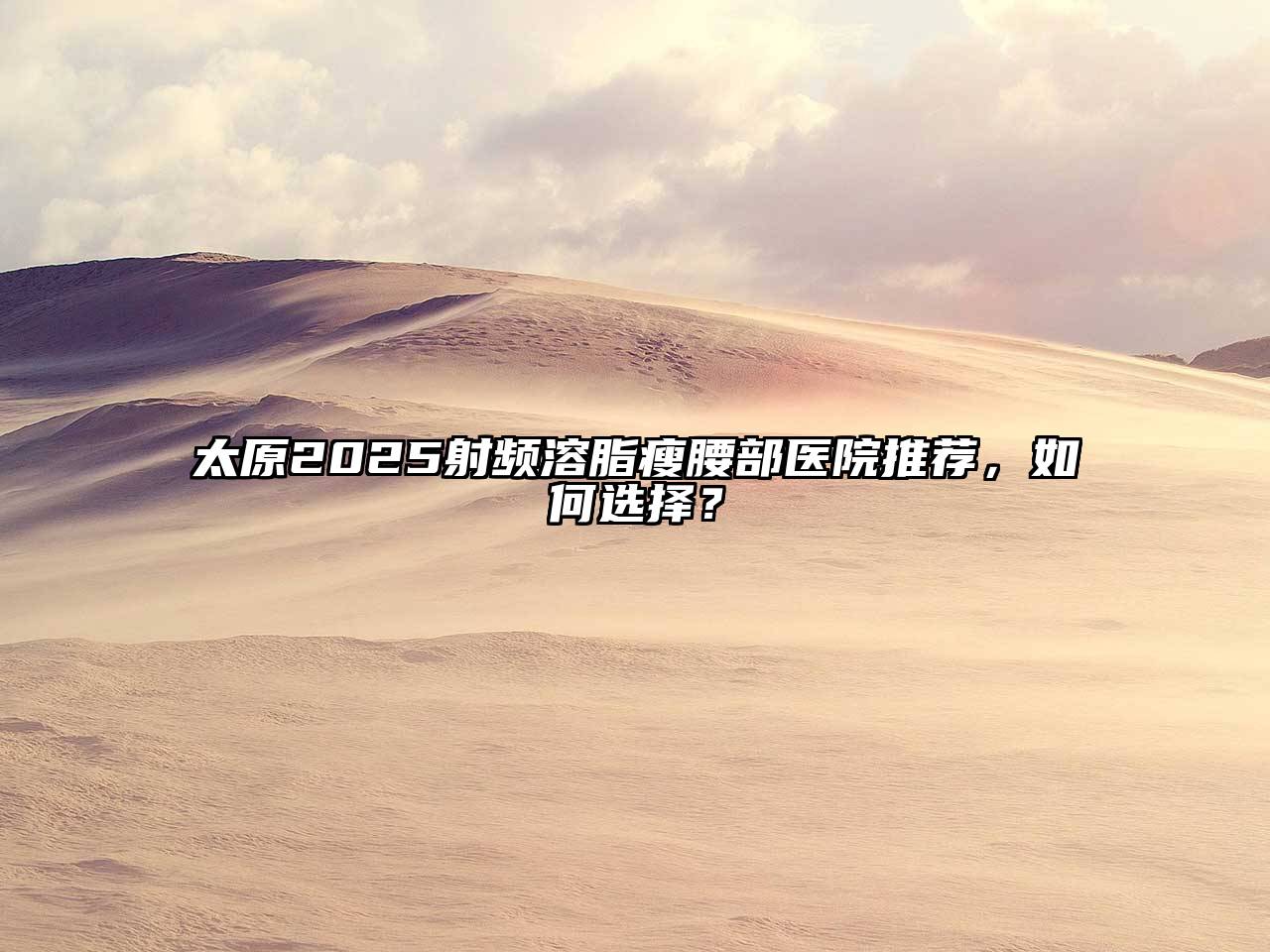 太原2025射频溶脂瘦腰部医院推荐，如何选择？