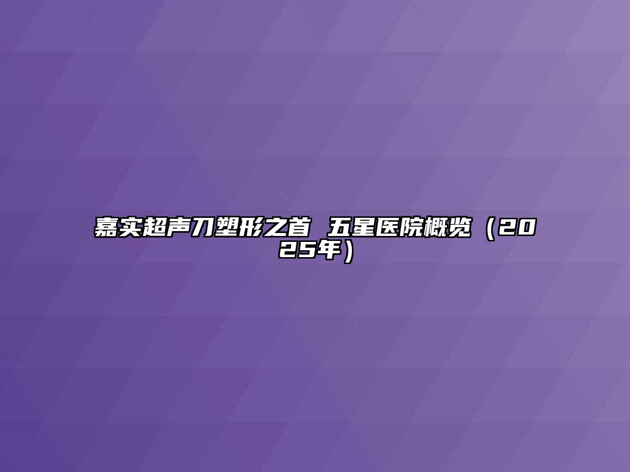 嘉实超声刀塑形之首 五星医院概览（2025年）