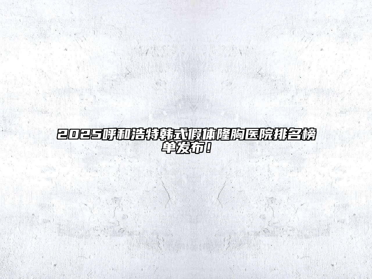 2025呼和浩特韩式假体隆胸医院排名榜单发布！