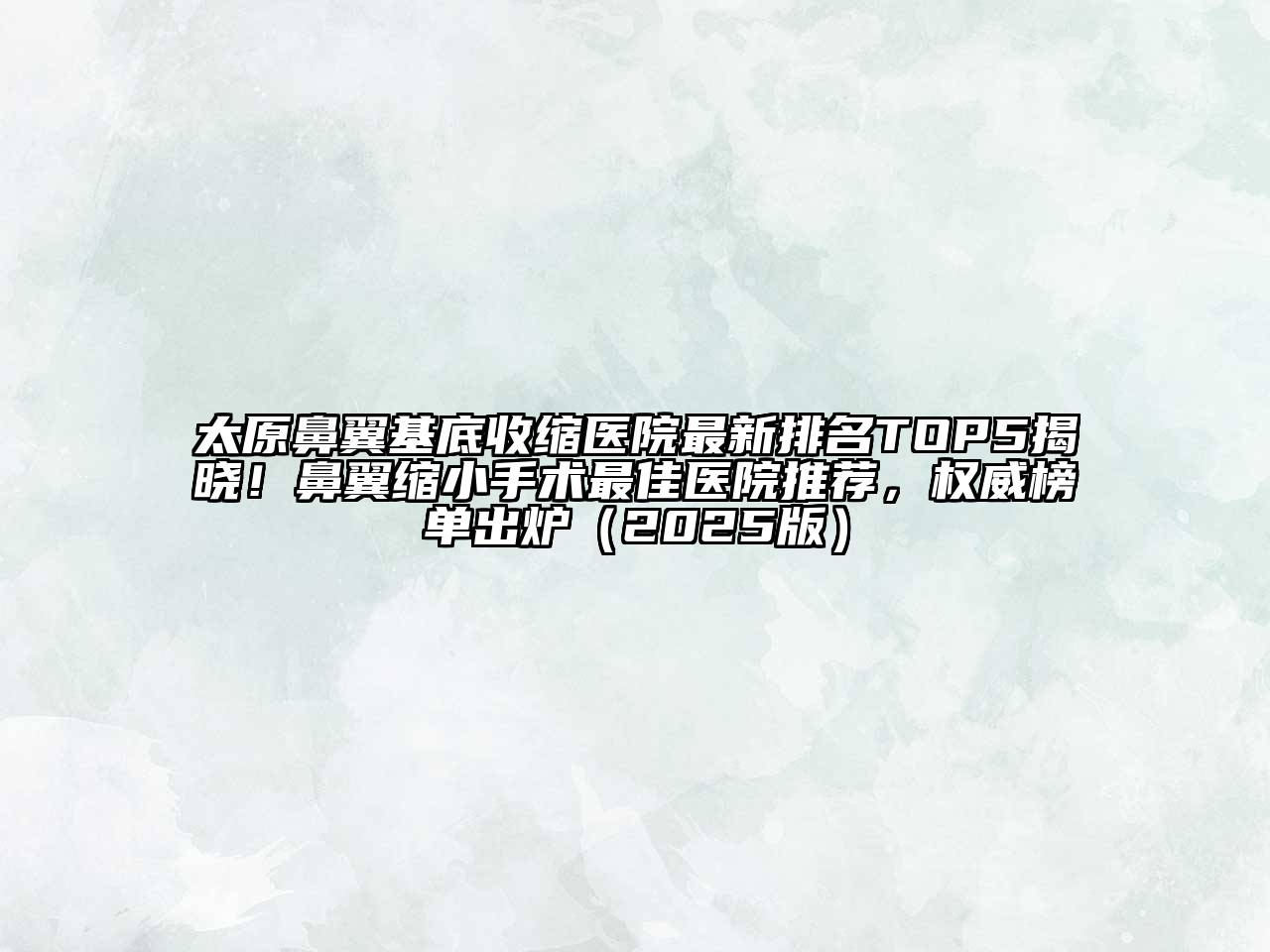 太原鼻翼基底收缩医院最新排名TOP5揭晓！鼻翼缩小手术最佳医院推荐，权威榜单出炉（2025版）